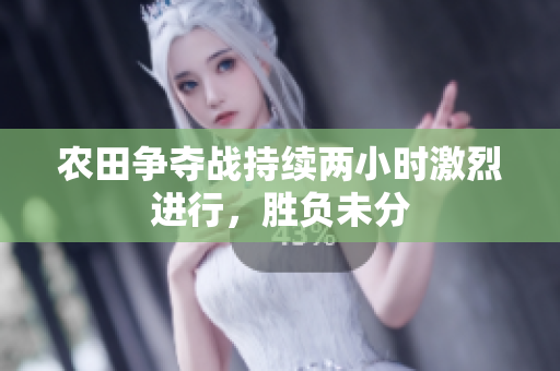 农田争夺战持续两小时激烈进行，胜负未分