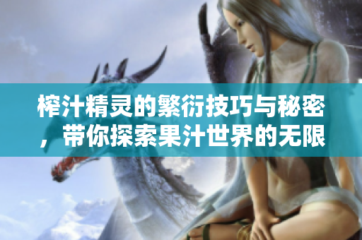榨汁精灵的繁衍技巧与秘密，带你探索果汁世界的无限可能