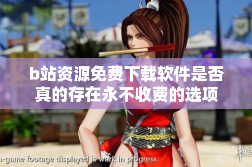 b站资源免费下载软件是否真的存在永不收费的选项