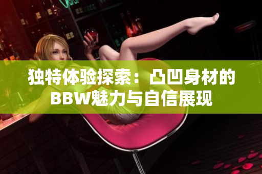 独特体验探索：凸凹身材的BBW魅力与自信展现
