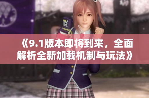 《9.1版本即将到来，全面解析全新加载机制与玩法》