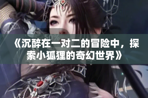 《沉醉在一对二的冒险中，探索小狐狸的奇幻世界》