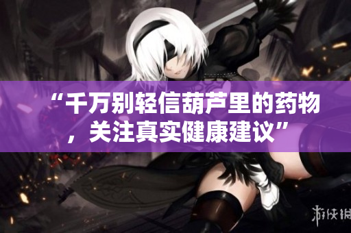 “千万别轻信葫芦里的药物，关注真实健康建议”