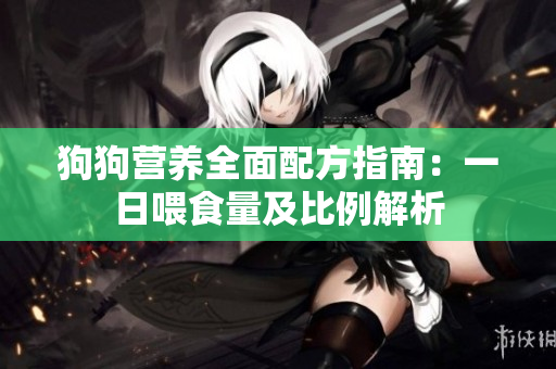 狗狗营养全面配方指南：一日喂食量及比例解析