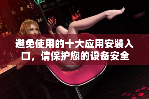 避免使用的十大应用安装入口，请保护您的设备安全