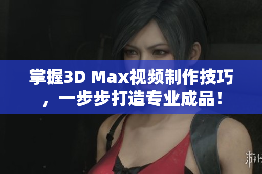 掌握3D Max视频制作技巧，一步步打造专业成品！