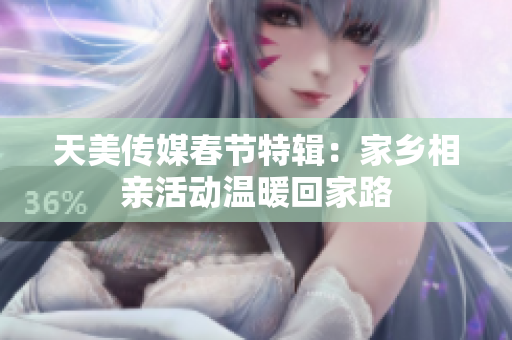 天美传媒春节特辑：家乡相亲活动温暖回家路
