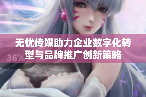 无忧传媒助力企业数字化转型与品牌推广创新策略