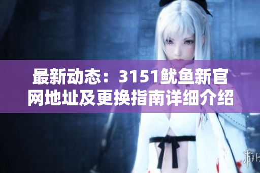 最新动态：3151鱿鱼新官网地址及更换指南详细介绍