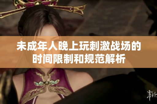 未成年人晚上玩刺激战场的时间限制和规范解析