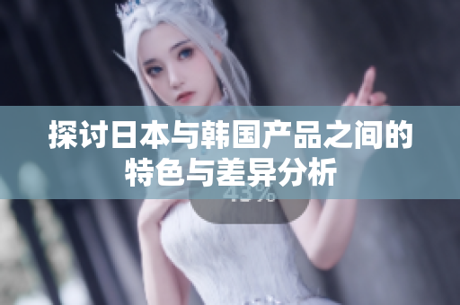 探讨日本与韩国产品之间的特色与差异分析