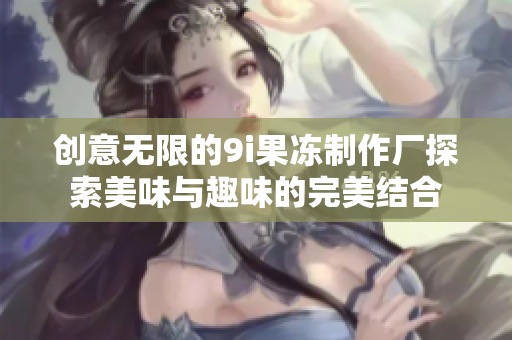 创意无限的9i果冻制作厂探索美味与趣味的完美结合