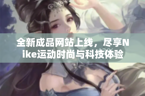 全新成品网站上线，尽享Nike运动时尚与科技体验