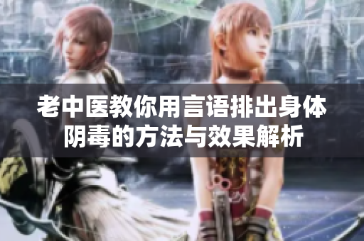 老中医教你用言语排出身体阴毒的方法与效果解析