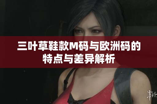 三叶草鞋款M码与欧洲码的特点与差异解析