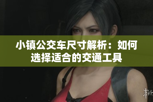 小镇公交车尺寸解析：如何选择适合的交通工具