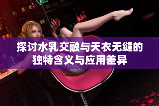 探讨水乳交融与天衣无缝的独特含义与应用差异