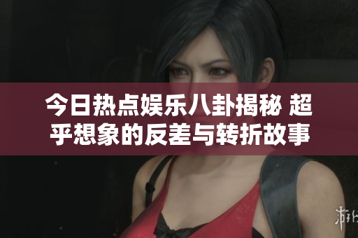 今日热点娱乐八卦揭秘 超乎想象的反差与转折故事