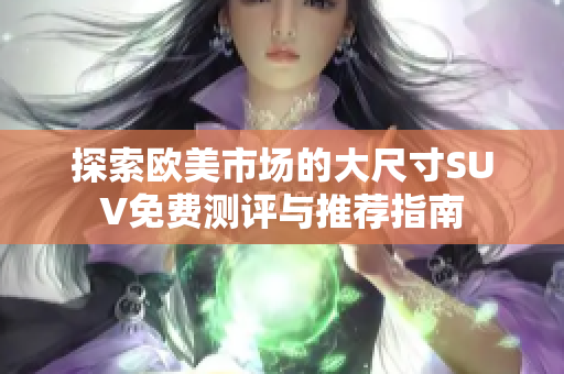 探索欧美市场的大尺寸SUV免费测评与推荐指南