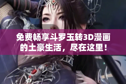 免费畅享斗罗玉转3D漫画的土豪生活，尽在这里！