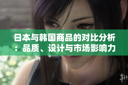 日本与韩国商品的对比分析：品质、设计与市场影响力