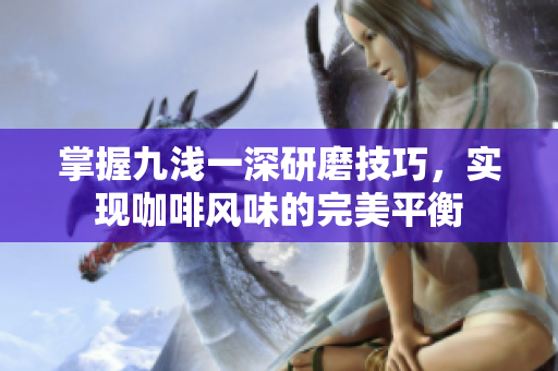 掌握九浅一深研磨技巧，实现咖啡风味的完美平衡