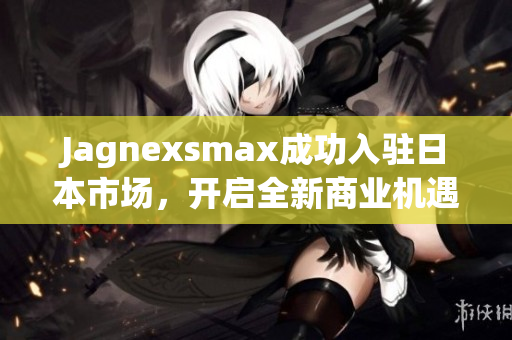 Jagnexsmax成功入驻日本市场，开启全新商业机遇
