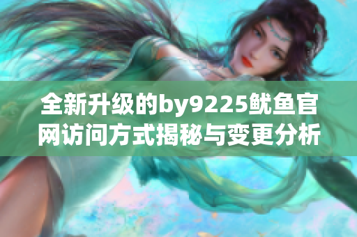 全新升级的by9225鱿鱼官网访问方式揭秘与变更分析