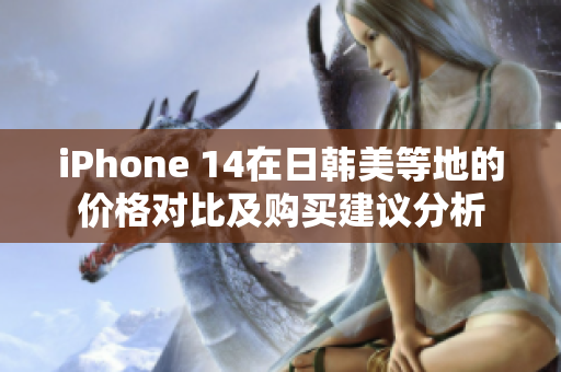 iPhone 14在日韩美等地的价格对比及购买建议分析