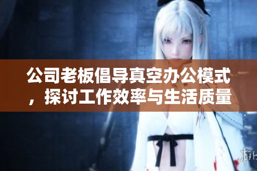 公司老板倡导真空办公模式，探讨工作效率与生活质量的平衡