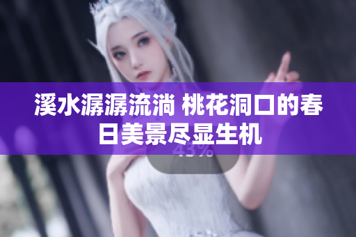 溪水潺潺流淌 桃花洞口的春日美景尽显生机