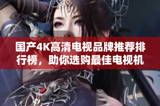 国产4K高清电视品牌推荐排行榜，助你选购最佳电视机