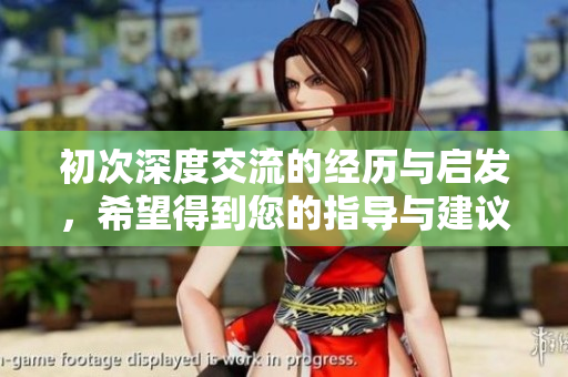 初次深度交流的经历与启发，希望得到您的指导与建议