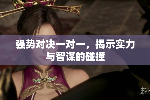 强势对决一对一，揭示实力与智谋的碰撞