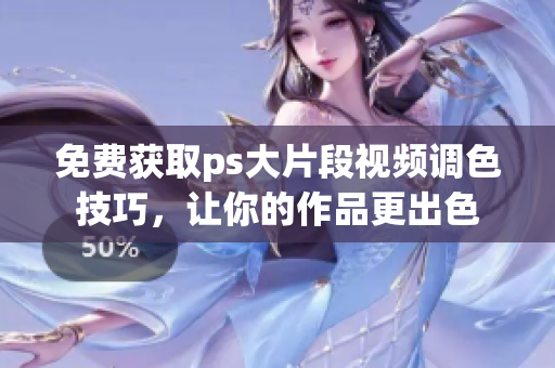 免费获取ps大片段视频调色技巧，让你的作品更出色