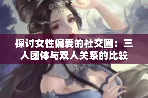 探讨女性偏爱的社交圈：三人团体与双人关系的比较