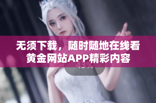 无须下载，随时随地在线看黄金网站APP精彩内容