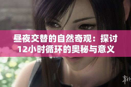昼夜交替的自然奇观：探讨12小时循环的奥秘与意义