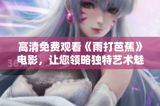 高清免费观看《雨打芭蕉》电影，让您领略独特艺术魅力