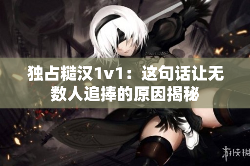 独占糙汉1v1：这句话让无数人追捧的原因揭秘