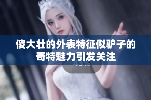 傻大壮的外表特征似驴子的奇特魅力引发关注