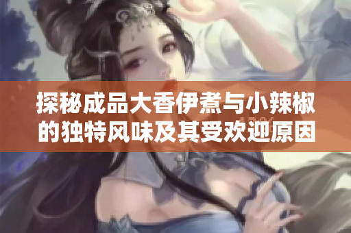 探秘成品大香伊煮与小辣椒的独特风味及其受欢迎原因