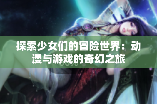 探索少女们的冒险世界：动漫与游戏的奇幻之旅