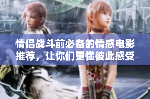 情侣战斗前必备的情感电影推荐，让你们更懂彼此感受
