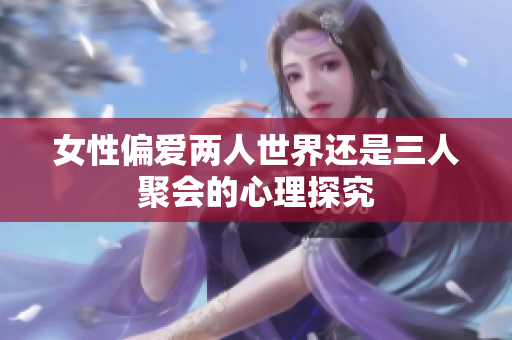 女性偏爱两人世界还是三人聚会的心理探究