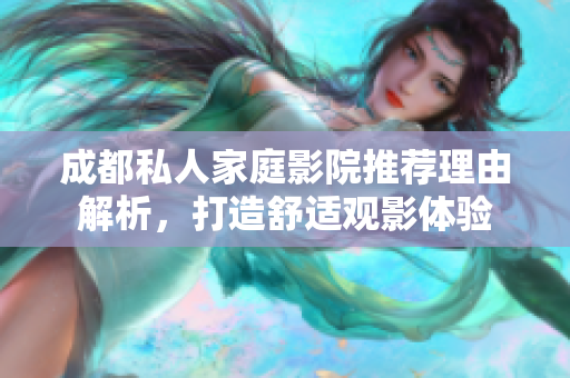 成都私人家庭影院推荐理由解析，打造舒适观影体验