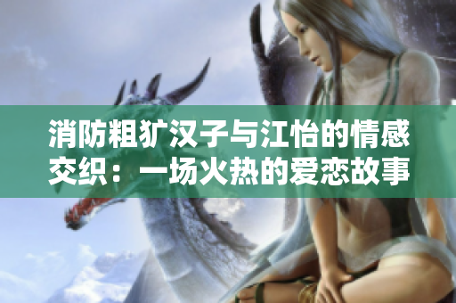 消防粗犷汉子与江怡的情感交织：一场火热的爱恋故事