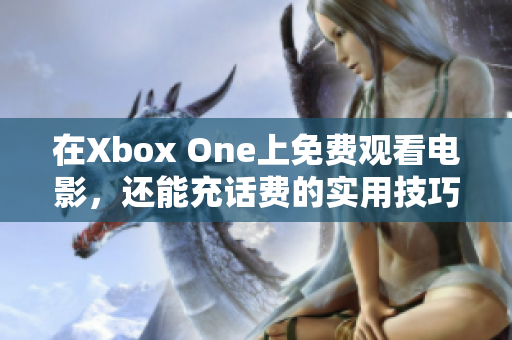 在Xbox One上免费观看电影，还能充话费的实用技巧分享