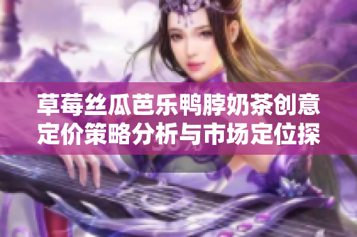 草莓丝瓜芭乐鸭脖奶茶创意定价策略分析与市场定位探讨