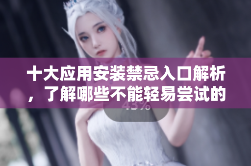 十大应用安装禁忌入口解析，了解哪些不能轻易尝试的地方